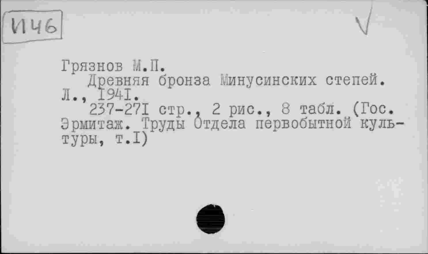 ﻿Грязнов М.П.
Древняя бронза Минусинских степей. Л., 1941.
237-271 стр., 2 рис., 8 табл. (Гос. Эрмитаж. Труды Отдела первобытной культуры, т.1)